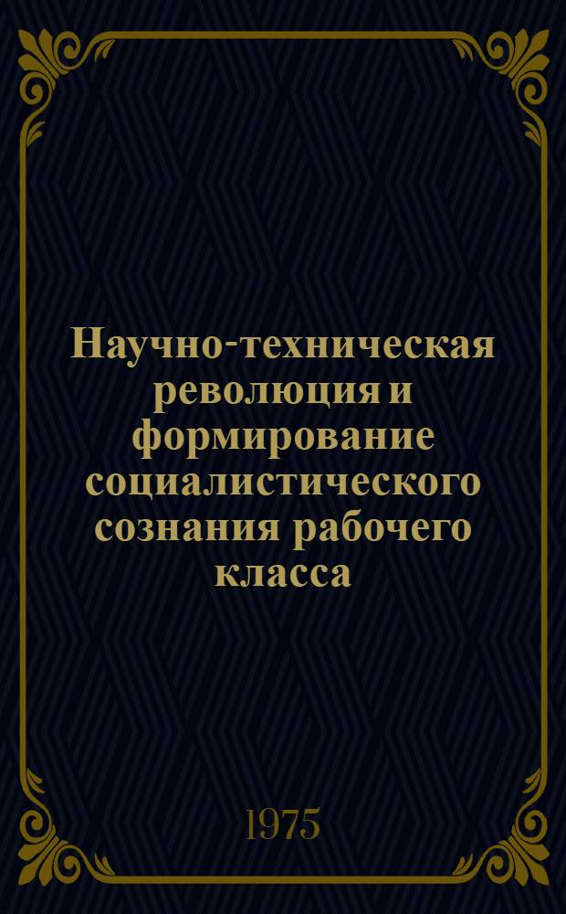 Научно-техническая революция и формирование социалистического сознания рабочего класса : (В условиях гос.-монополист. капитализма) : Автореф. дис. на соиск. учен. степени канд. филос. наук : (09.00.02)