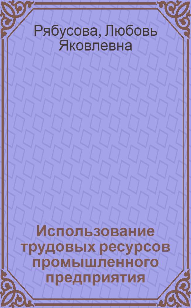 Использование трудовых ресурсов промышленного предприятия : Метод. рекомендации в помощь руководящим работникам и специалистам предприятий