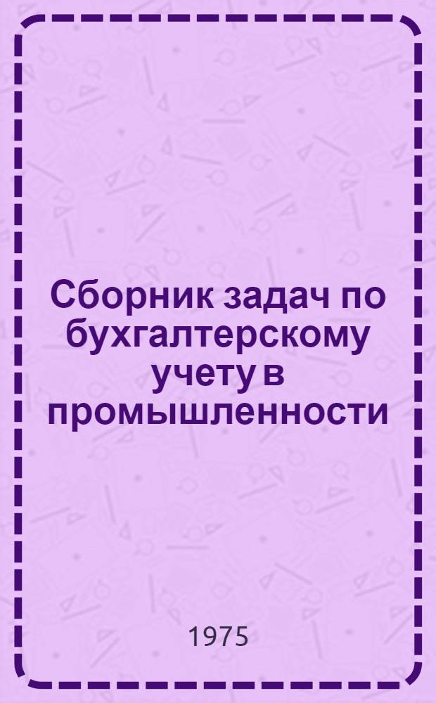 Сборник задач по бухгалтерскому учету в промышленности : (Учеб. пособие для студентов специальностей "Планирование пром." и "Организация механизир. обраб. экон. информации") Ч. 2. Ч. 2