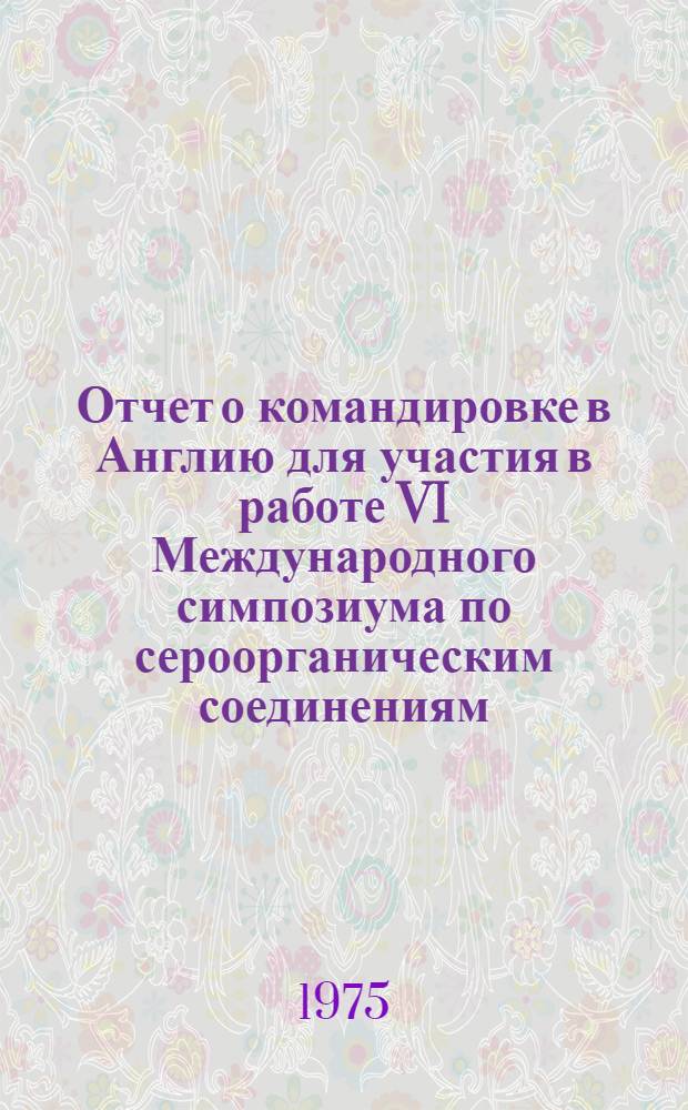 Отчет о командировке в Англию [для участия в работе VI Международного симпозиума по сероорганическим соединениям. Лондон, июль 1974 г.]