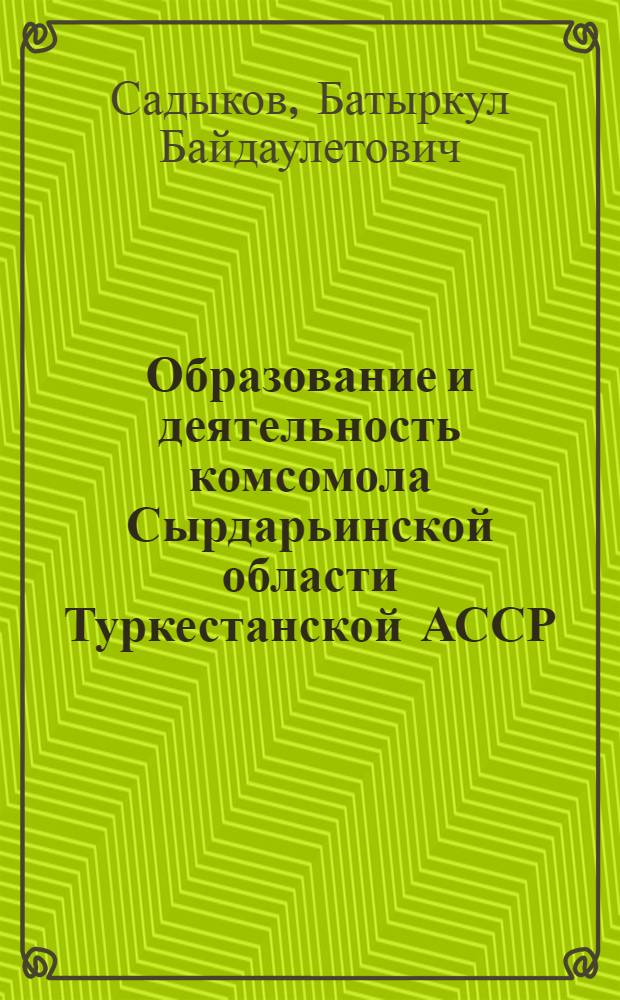 Образование и деятельность комсомола Сырдарьинской области Туркестанской АССР (1918-1924 гг.) : Автореф. дис. на соиск. учен. степени канд. ист. наук : (07.00.01)