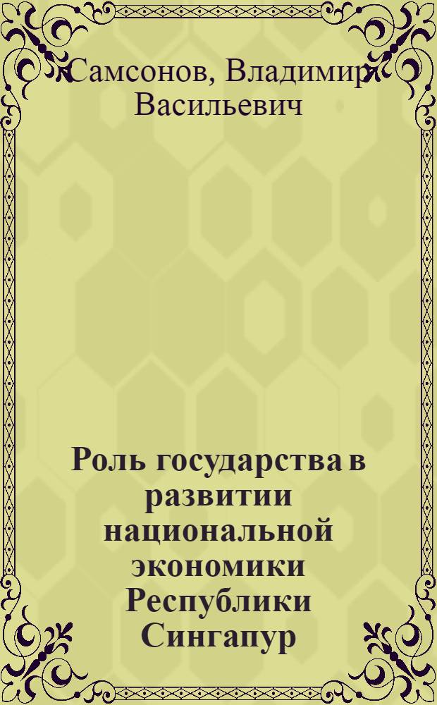 Роль государства в развитии национальной экономики Республики Сингапур : Автореф. дис. на соиск. учен. степени канд. экон. наук : (08.00.17)