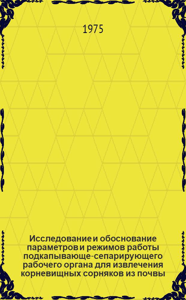 Исследование и обоснование параметров и режимов работы подкапывающе-сепарирующего рабочего органа для извлечения корневищных сорняков из почвы : Автореф. дис. на соиск. учен. степени канд. техн. наук : (05.20.01)