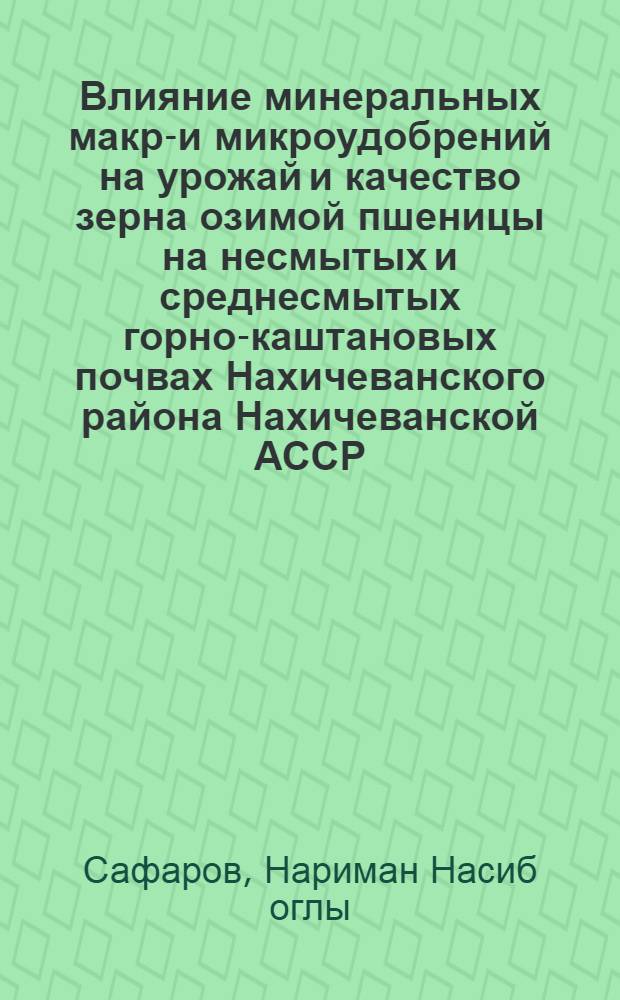 Влияние минеральных макро- и микроудобрений на урожай и качество зерна озимой пшеницы на несмытых и среднесмытых горно-каштановых почвах Нахичеванского района Нахичеванской АССР : Автореф. дис. на соиск. учен. степени канд. с.-х. наук : (06.01.04)