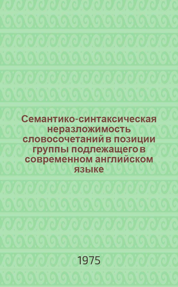 Семантико-синтаксическая неразложимость словосочетаний в позиции группы подлежащего в современном английском языке : Автореф. дис. на соиск. учен. степени канд. филол. наук : (10.02.04)