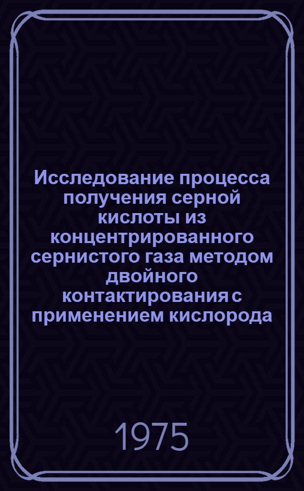 Исследование процесса получения серной кислоты из концентрированного сернистого газа методом двойного контактирования с применением кислорода : Автореф. дис. на соиск. учен. степени канд. техн. наук