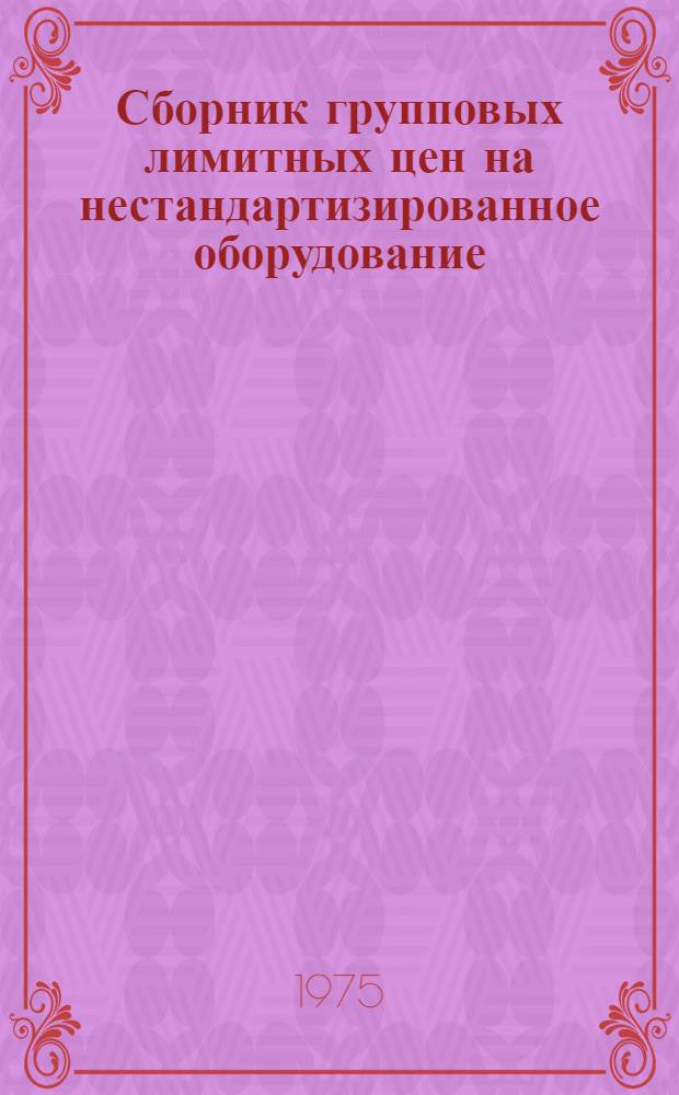 Сборник групповых лимитных цен на нестандартизированное оборудование : Ввод. в действие с 1975 г