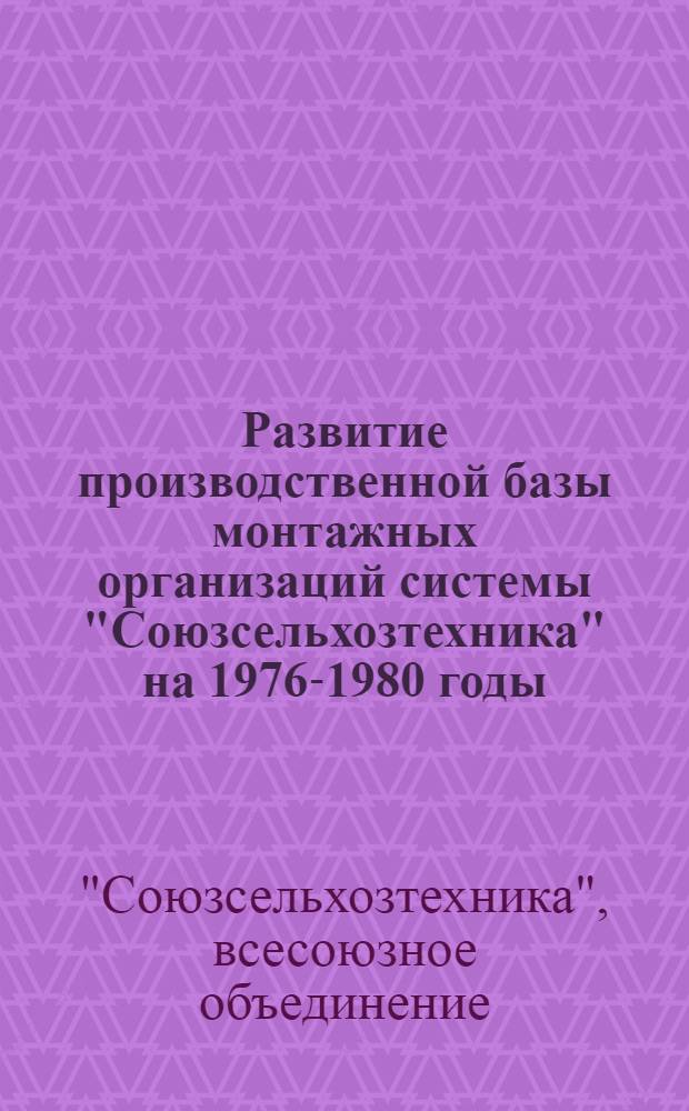Развитие производственной базы монтажных организаций системы "Союзсельхозтехника" на 1976-1980 годы