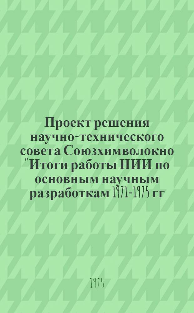 Проект решения научно-технического совета Союзхимволокно "Итоги работы НИИ по основным научным разработкам 1971-1975 гг. и их влияние на технический уровень промышленности химических волокон в 1976-1980 гг."