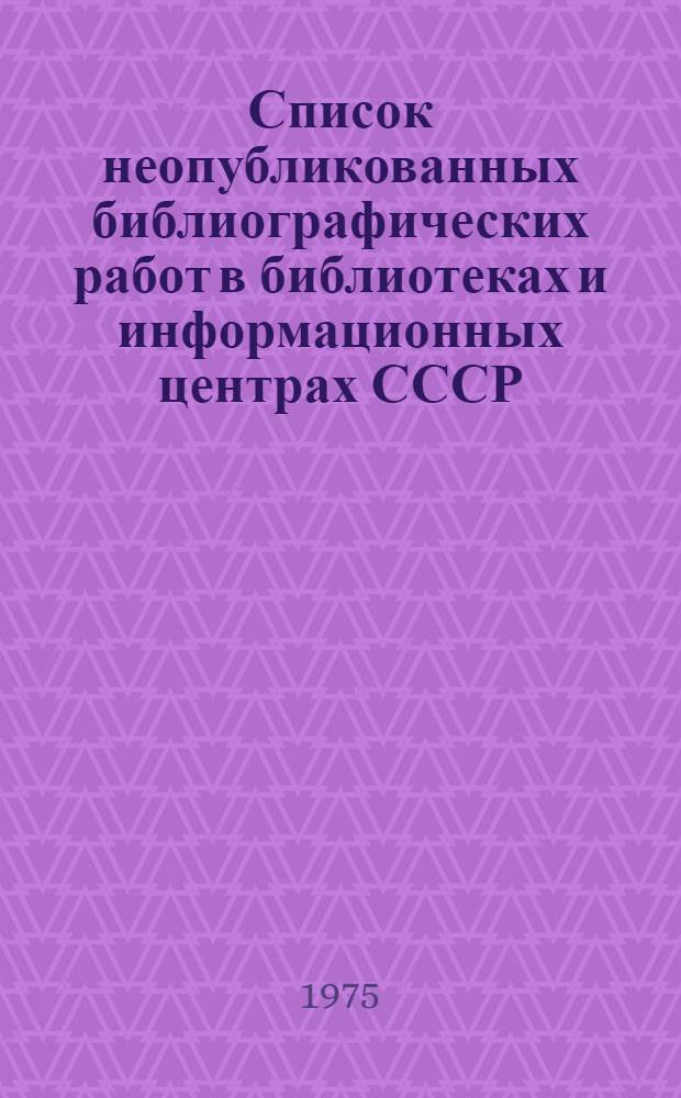 Список неопубликованных библиографических работ в библиотеках и информационных центрах СССР... ... за 1974 г.