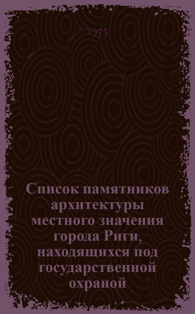 Список памятников архитектуры местного значения города Риги, находящихся под государственной охраной : Утв. Риж. Горисполком 28/X 1974 г