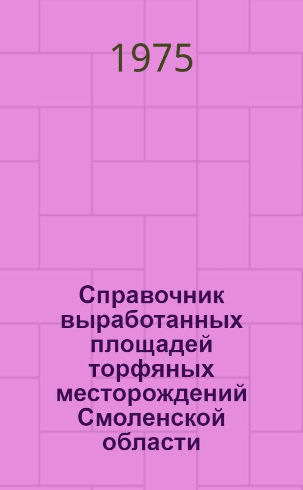 Справочник выработанных площадей торфяных месторождений Смоленской области : По состоянию изученности на 1 янв. 1974 г