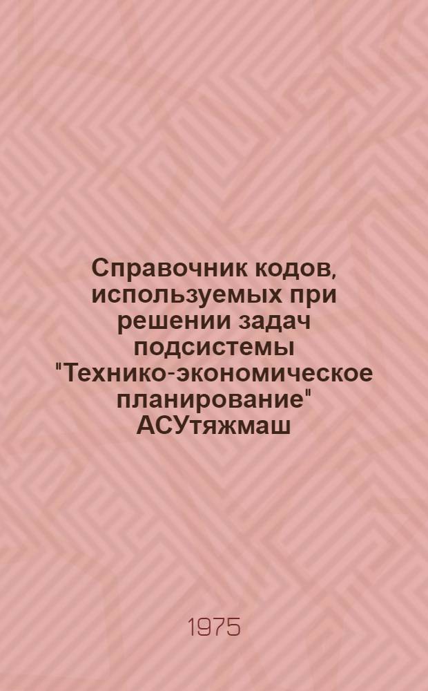 Справочник кодов, используемых при решении задач подсистемы "Технико-экономическое планирование" АСУтяжмаш