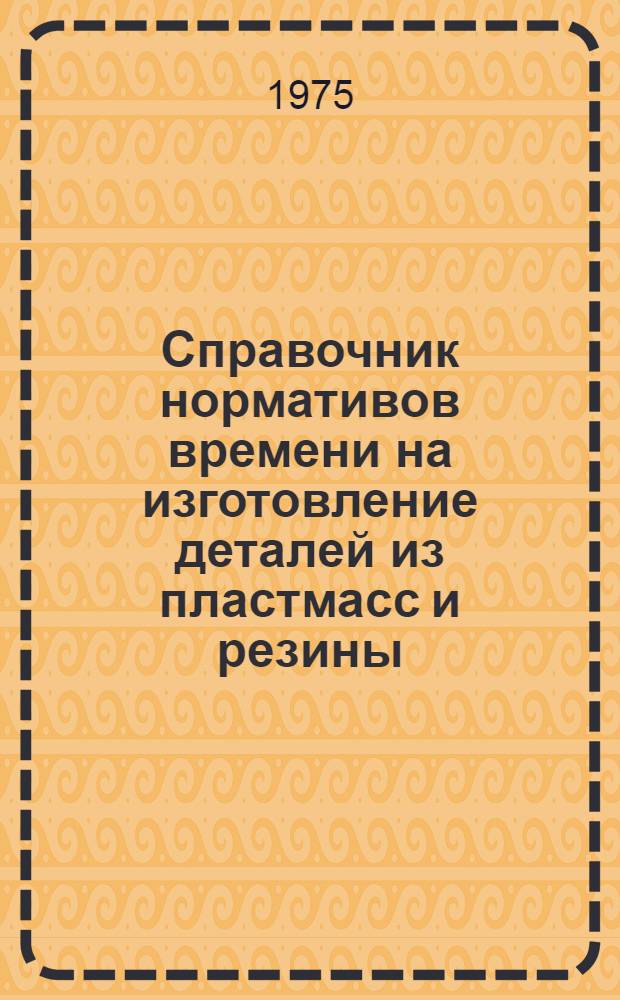 Справочник нормативов времени на изготовление деталей из пластмасс и резины : Мелкосерийное, серийное и крупносерийное производство : 2-я ред