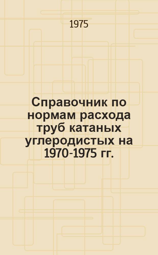 Справочник по нормам расхода труб катаных углеродистых на 1970-1975 гг.