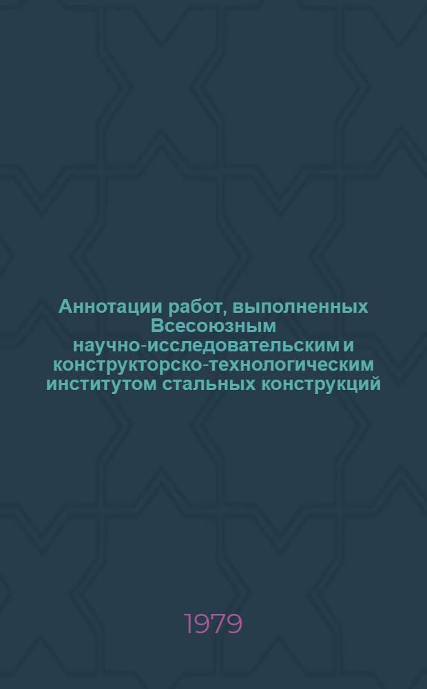 Аннотации работ, выполненных Всесоюзным научно-исследовательским и конструкторско-технологическим институтом стальных конструкций (ВНИКТИСтальконструкция)... ... в 1977 г.