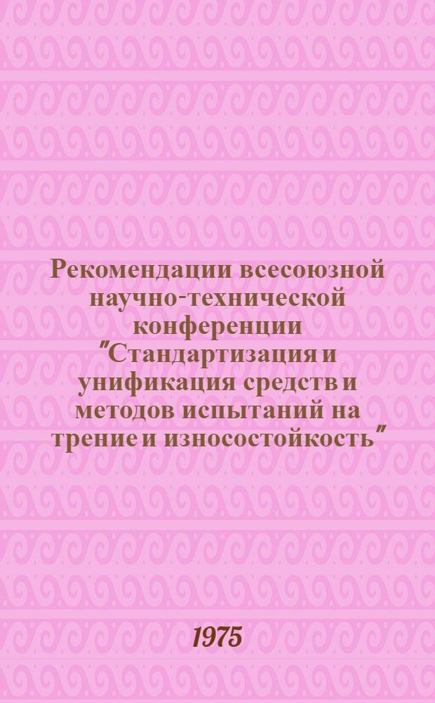 Рекомендации всесоюзной научно-технической конференции "Стандартизация и унификация средств и методов испытаний на трение и износостойкость" (1-3 июля 1975 г.)