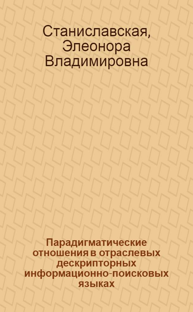 Парадигматические отношения в отраслевых дескрипторных информационно-поисковых языках : (На базе стр-ва и архитектуры) : Автореф. дис. на соиск. учен. степени канд. пед. наук : (05.25.03)