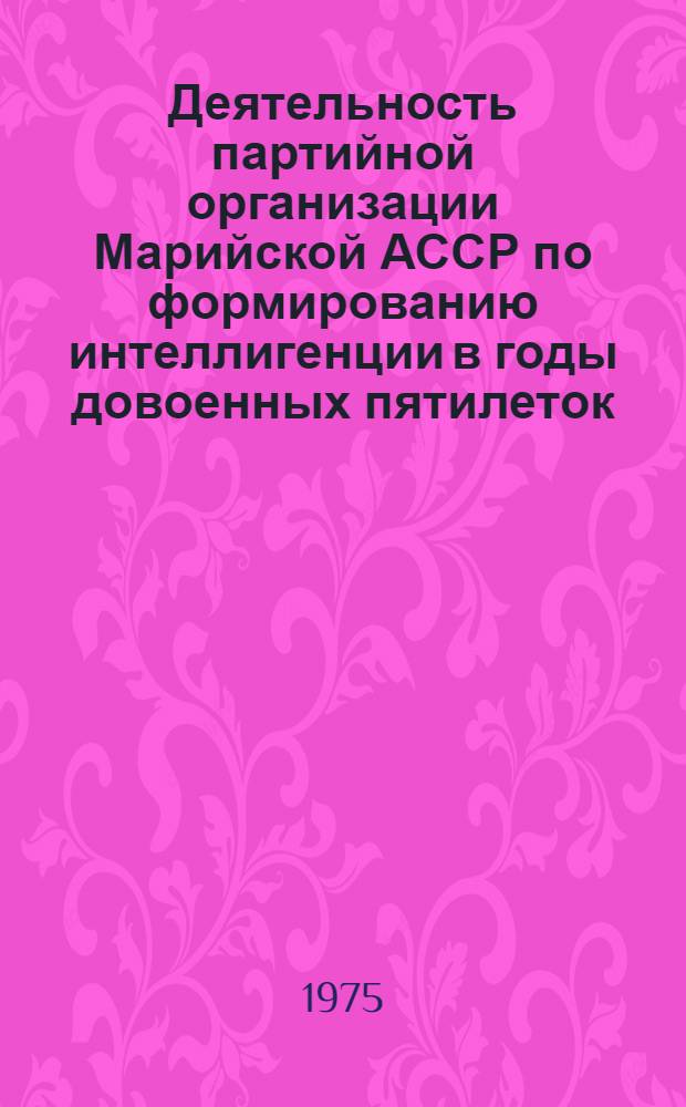 Деятельность партийной организации Марийской АССР по формированию интеллигенции в годы довоенных пятилеток : Автореф. дис. на соиск. учен. степени канд. ист. наук : (07.00.01)