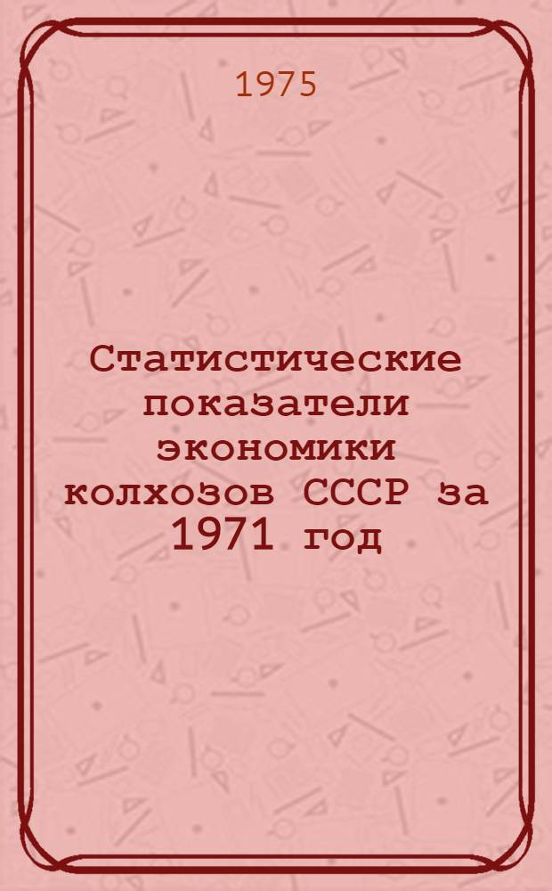Статистические показатели экономики колхозов СССР за 1971 год : [Образец] Ч. 1-. Ч. 1 : Статистические и отчетные данные по союзным республикам