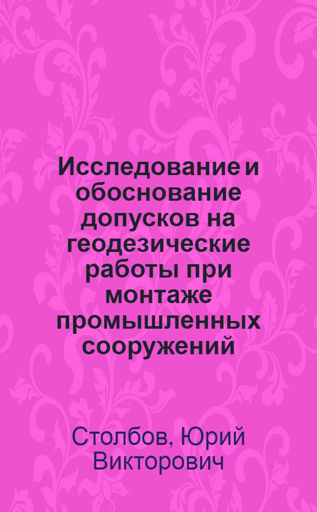 Исследование и обоснование допусков на геодезические работы при монтаже промышленных сооружений : Автореф. дис. на соиск. учен. степени канд. техн. наук : (05.24.01)