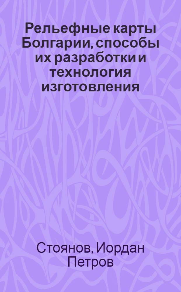 Рельефные карты Болгарии, способы их разработки и технология изготовления : Автореф. дис. на соиск. учен. степени канд. техн. наук : (05.24.03)