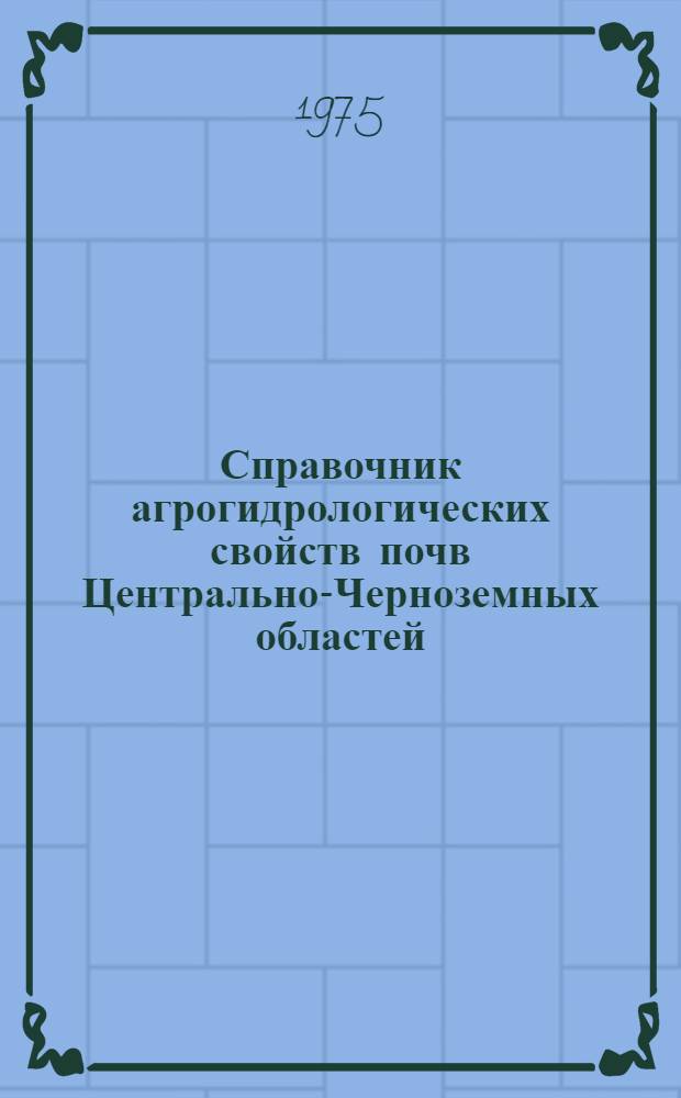 Справочник агрогидрологических свойств почв Центрально-Черноземных областей (Орловская, Липецкая, Тамбовская, Курская, Белгородская, Воронежская и Брянская области)