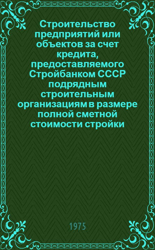 Строительство предприятий или объектов за счет кредита, предоставляемого Стройбанком СССР подрядным строительным организациям в размере полной сметной стоимости стройки : (Опыт и рекомендации)