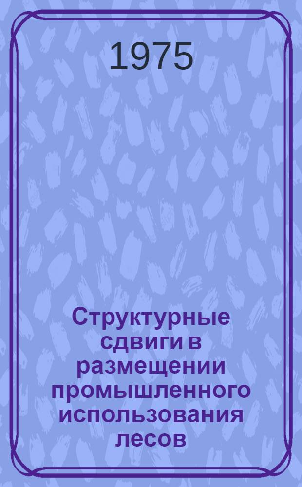 Структурные сдвиги в размещении промышленного использования лесов : Сборник статей