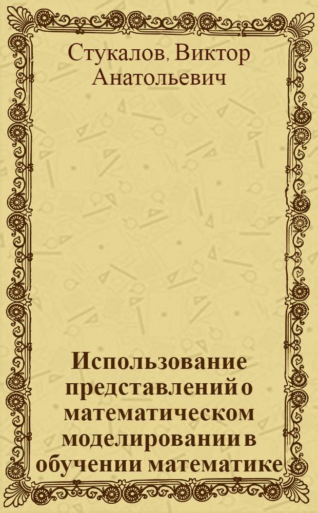 Использование представлений о математическом моделировании в обучении математике : Автореф. дис. на соиск. учен. степени канд. пед. наук : (13.00.02)