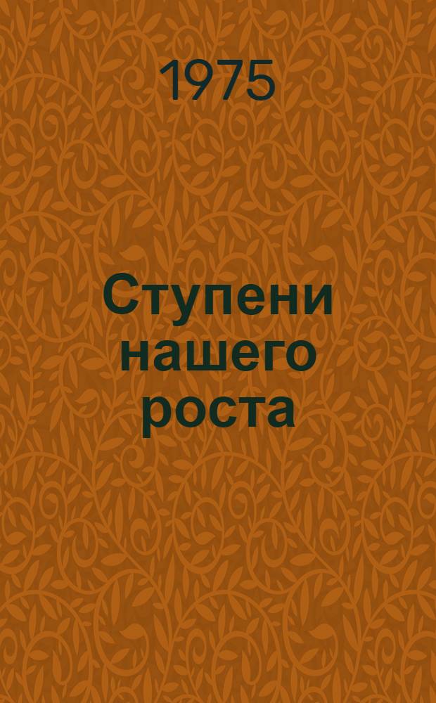 Ступени нашего роста : Информ.-справ. материал лекторам, политинформаторам, агитаторам о развитии экономики, науки и культуры, росте благосостояния трудящихся Рост. обл