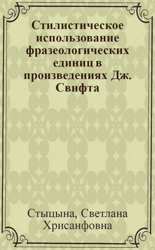 Стилистическое использование фразеологических единиц в произведениях Дж. Свифта : Автореф. дис. на соиск. учен. степени канд. филол. наук : (10.02.04)
