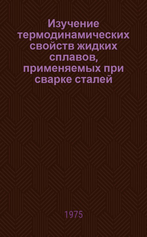 Изучение термодинамических свойств жидких сплавов, применяемых при сварке сталей : Автореф. дис. на соиск. учен. степени канд. хим. наук : (02.00.04)