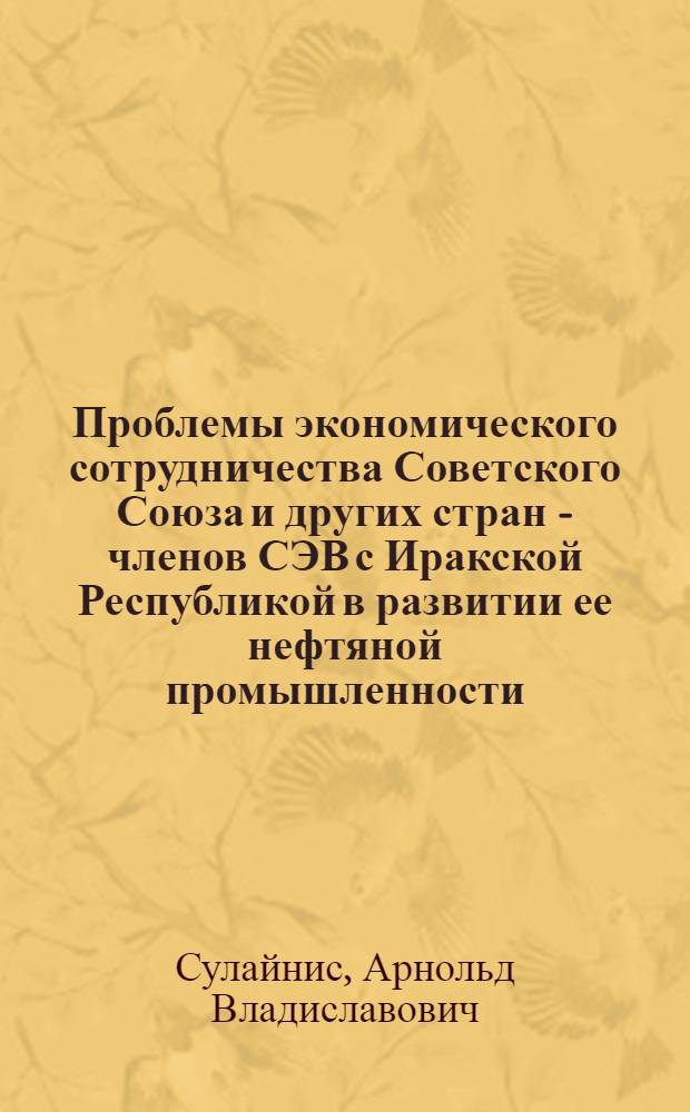 Проблемы экономического сотрудничества Советского Союза и других стран - членов СЭВ с Иракской Республикой в развитии ее нефтяной промышленности : Автореф. дис. на соиск. учен. степени канд. экон. наук : (08.00.05)