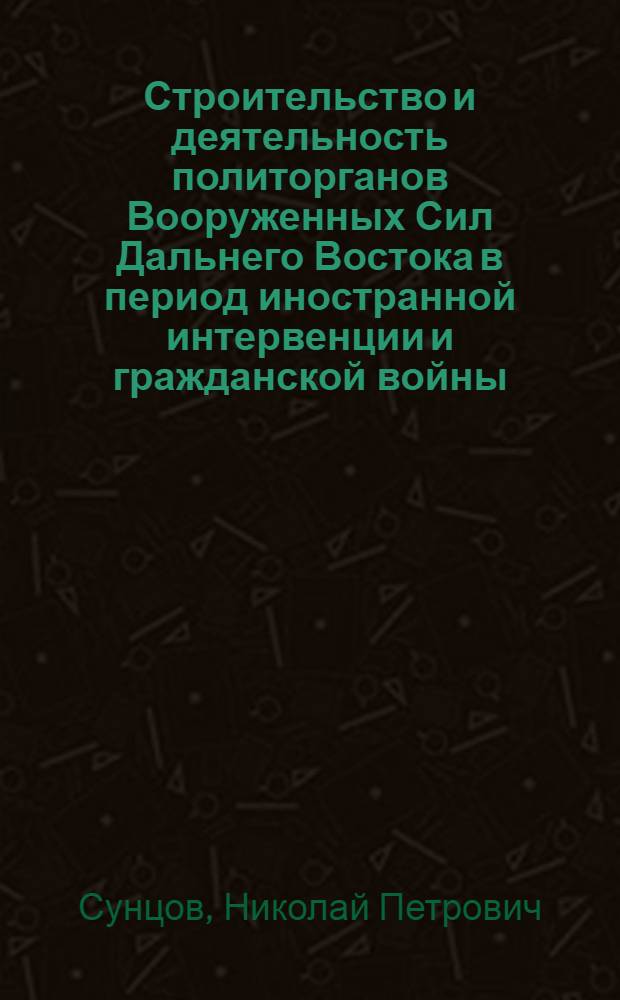 Строительство и деятельность политорганов Вооруженных Сил Дальнего Востока в период иностранной интервенции и гражданской войны (1918-1922 гг.) : Автореф. дис. на соиск. учен. степени канд. ист. наук : (07.00.01)