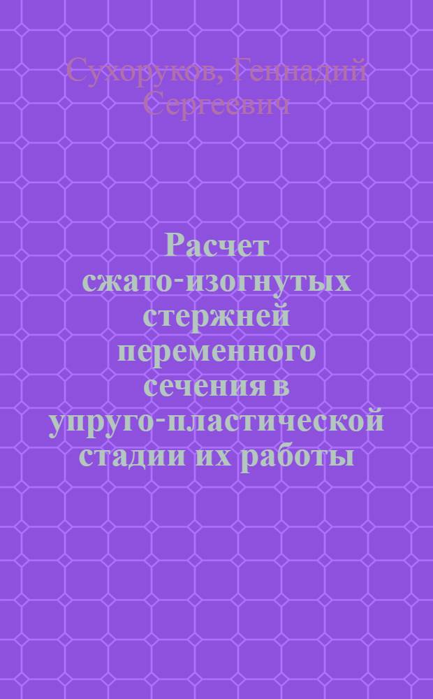 Расчет сжато-изогнутых стержней переменного сечения в упруго-пластической стадии их работы : Автореф. дис. на соиск. учен. степени канд. техн. наук : (01.02.03)