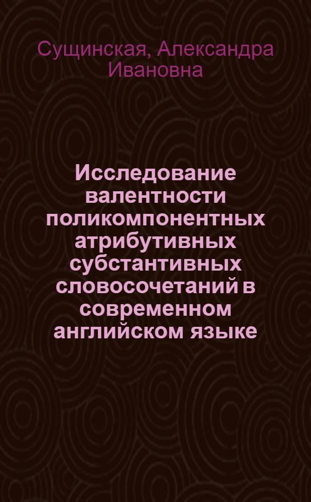 Исследование валентности поликомпонентных атрибутивных субстантивных словосочетаний в современном английском языке : (На материале экон. литературы) : Автореф. дис. на соиск. учен. степени канд. филол. наук : (10.02.04)