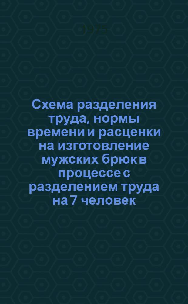 Схема разделения труда, нормы времени и расценки на изготовление мужских брюк в процессе с разделением труда на 7 человек : Утв. 11/V 1975 г