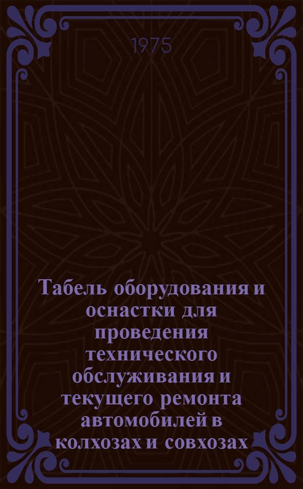 Табель оборудования и оснастки для проведения технического обслуживания и текущего ремонта автомобилей в колхозах и совхозах : Утв. 3/VI-1975 г