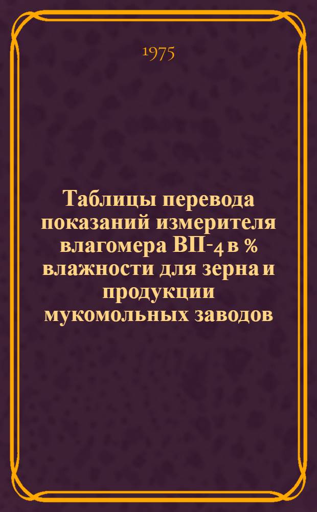 Таблицы перевода показаний измерителя влагомера ВП-4 в % влажности для зерна и продукции мукомольных заводов