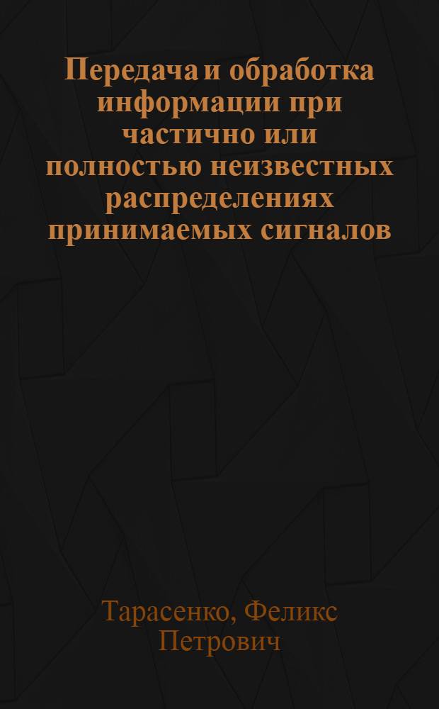 Передача и обработка информации при частично или полностью неизвестных распределениях принимаемых сигналов : Автореф. дис. на соиск. учен. степени д-ра техн. наук : (05.13.01)