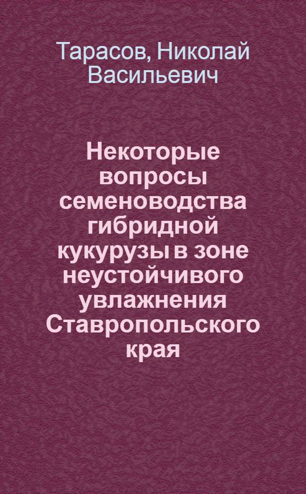 Некоторые вопросы семеноводства гибридной кукурузы в зоне неустойчивого увлажнения Ставропольского края : Автореф. дис. на соиск. учен. степени канд. с.-х. наук : (06.01.05)
