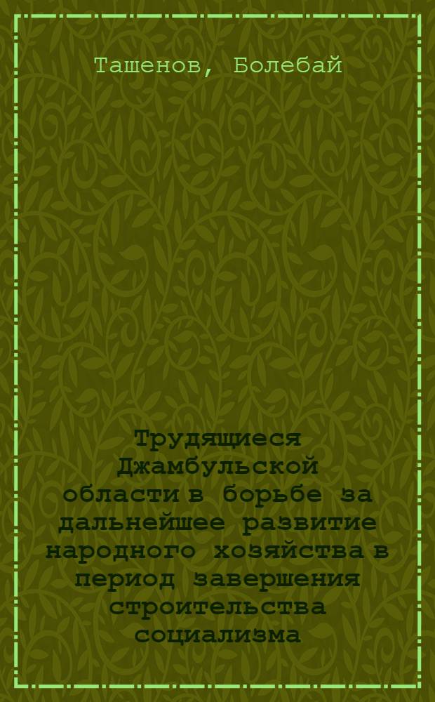 Трудящиеся Джамбульской области в борьбе за дальнейшее развитие народного хозяйства в период завершения строительства социализма (1946-1958 гг.) : Автореф. дис. на соиск. учен. степени канд. ист. наук : (07.00.02)