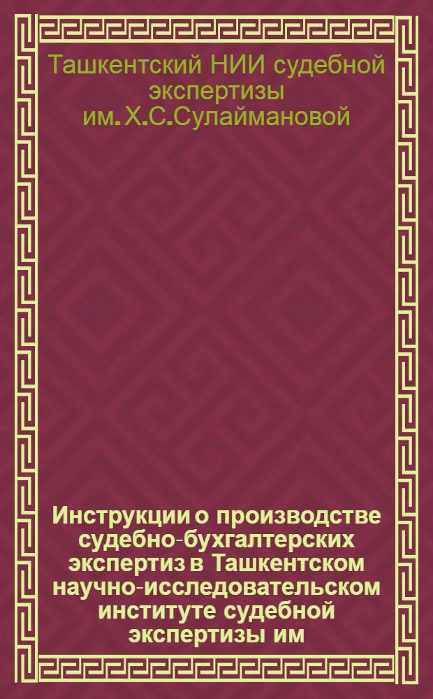 Инструкции о производстве судебно-бухгалтерских экспертиз в Ташкентском научно-исследовательском институте судебной экспертизы им. Х.С. Сулеймановой Министерства юстиции Узбекской ССР : Утв. 20/VI-1974 г.