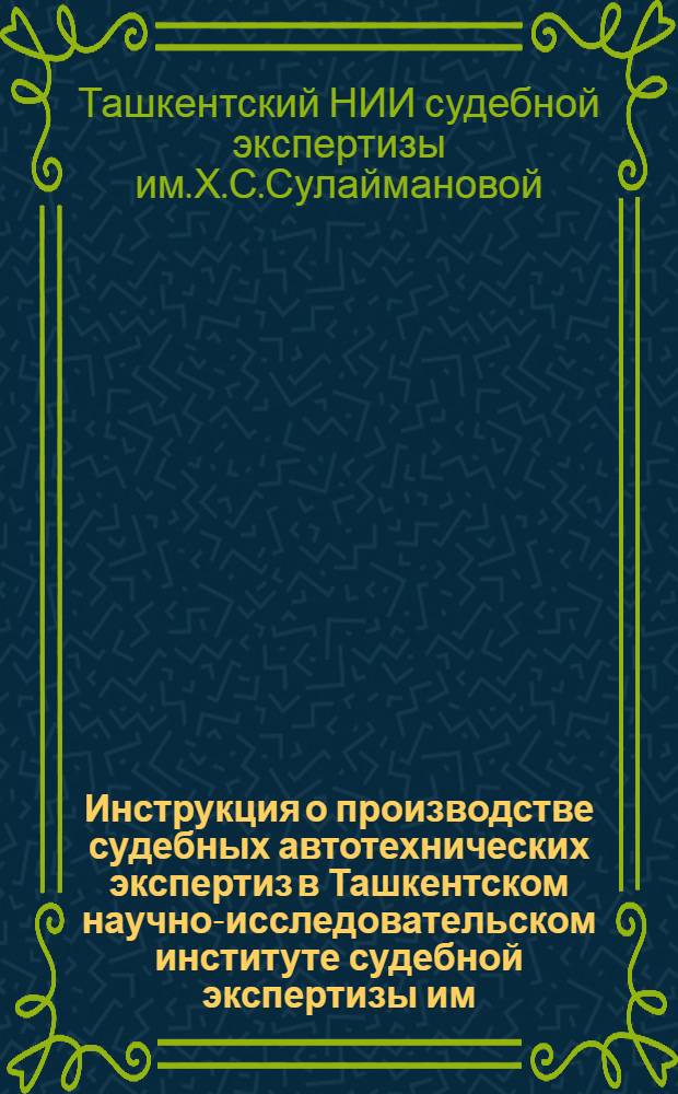 Инструкция о производстве судебных автотехнических экспертиз в Ташкентском научно-исследовательском институте судебной экспертизы им. Х.С. Сулаймановой : Утв. 9/IV-1975 г.