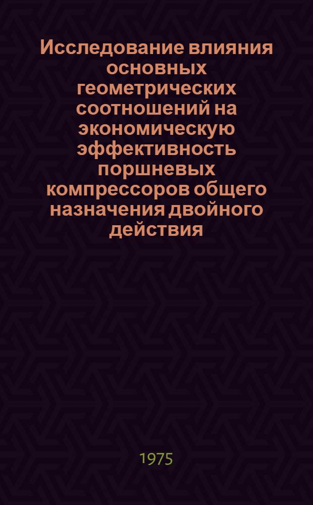 Исследование влияния основных геометрических соотношений на экономическую эффективность поршневых компрессоров общего назначения двойного действия : Автореф. дис. на соиск. учен. степени канд. техн. наук : (05.04.03)