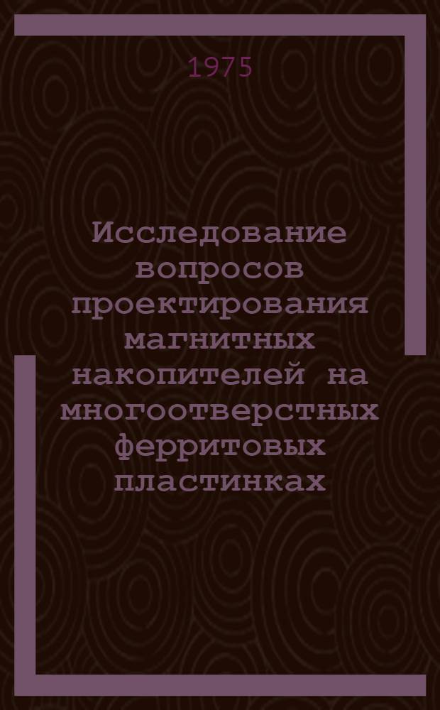Исследование вопросов проектирования магнитных накопителей на многоотверстных ферритовых пластинках : Автореф. дис. на соиск. учен. степени канд. техн. наук : (05.13.13)