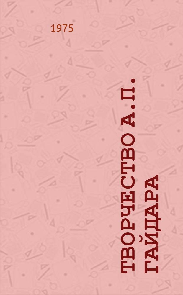 Творчество А.П. Гайдара : [Материалы V Межвуз. науч.-теорет. гайдаровской конф. Арзамас, 1972 г.]. [Вып. 1]