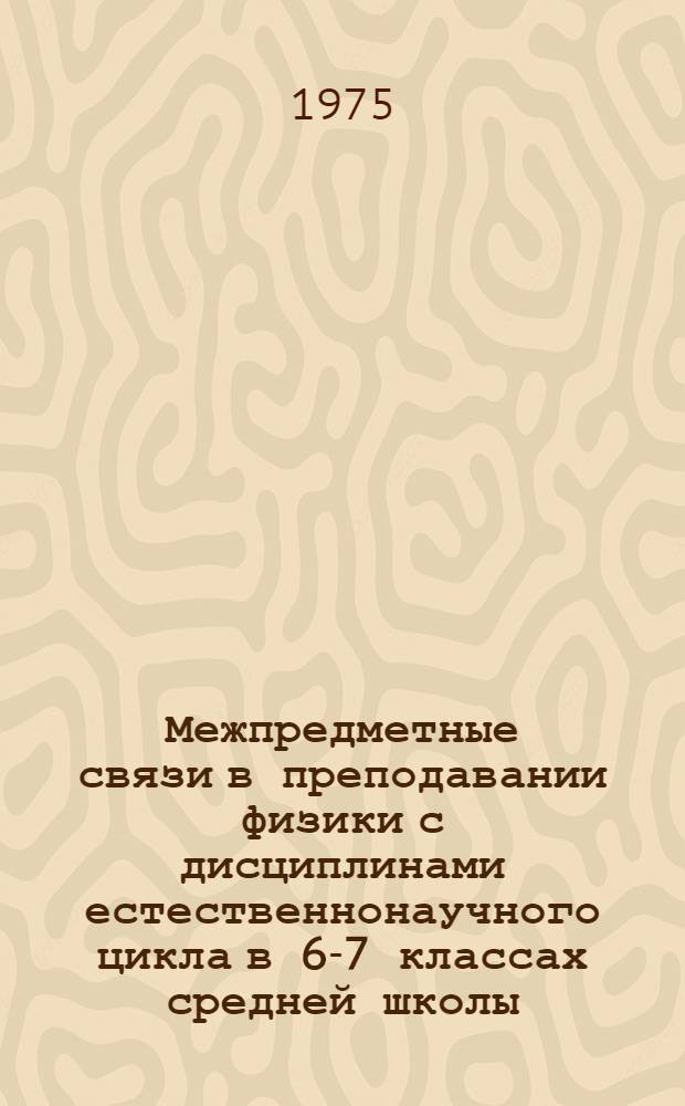 Межпредметные связи в преподавании физики с дисциплинами естественнонаучного цикла в 6-7 классах средней школы : Автореф. дис. на соиск. учен. степени канд. пед. наук : (13.00.02)