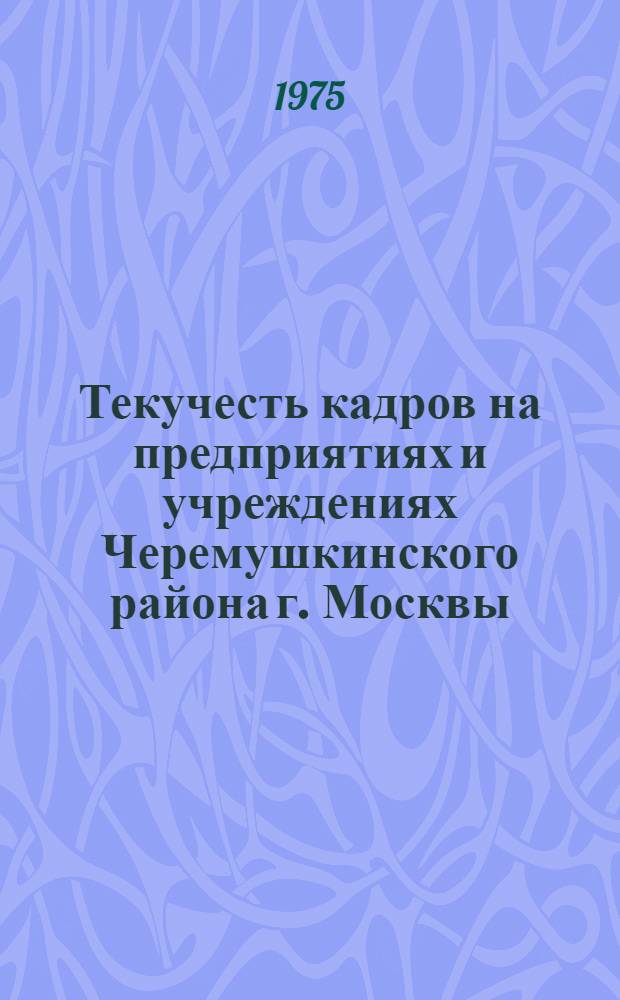 Текучесть кадров на предприятиях и учреждениях Черемушкинского района г. Москвы : Докл. записка Черемушкинского РК КПСС г. Москвы